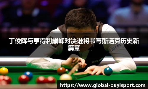 丁俊晖与亨得利巅峰对决谁将书写斯诺克历史新篇章