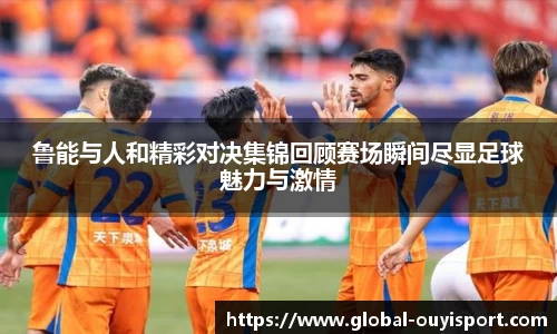 鲁能与人和精彩对决集锦回顾赛场瞬间尽显足球魅力与激情