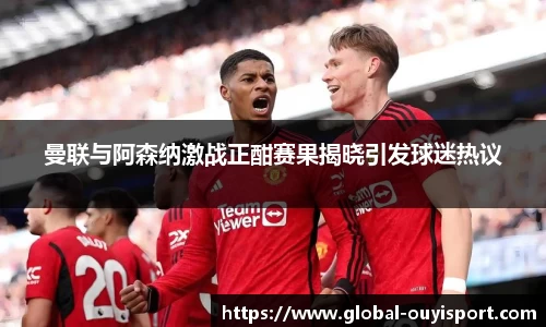 曼联与阿森纳激战正酣赛果揭晓引发球迷热议